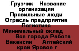 Грузчик › Название организации ­ Правильные люди › Отрасль предприятия ­ Логистика › Минимальный оклад ­ 30 000 - Все города Работа » Вакансии   . Алтайский край,Яровое г.